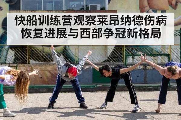 快船训练营观察莱昂纳德伤病恢复进展与西部争冠新格局