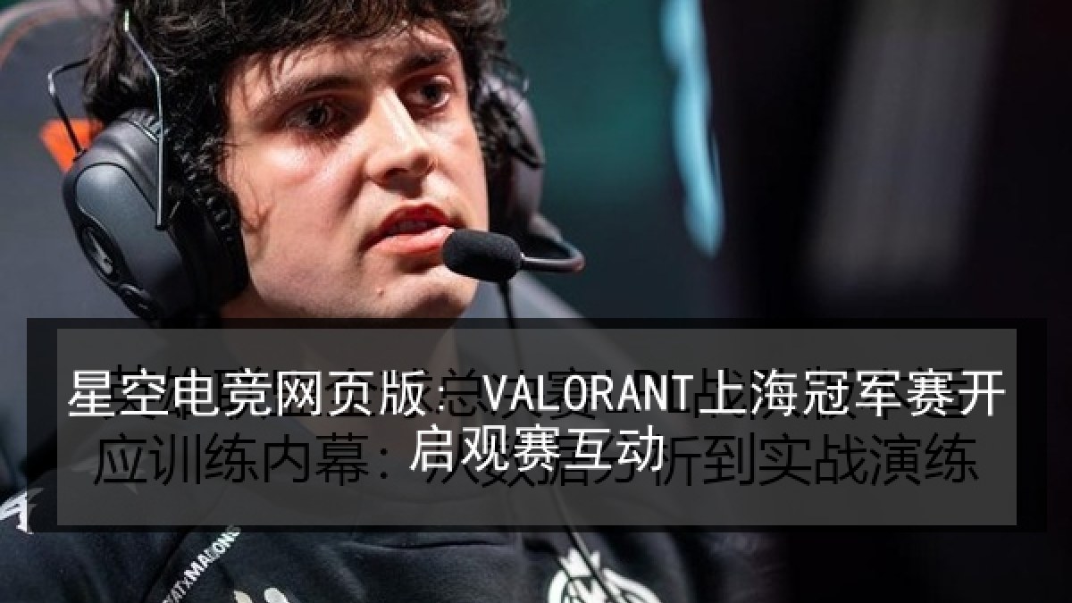 星空电竞网页版: VALORANT上海冠军赛开启观赛互动 星空电竞网页版: VALORANT上海冠军赛开启观赛互动